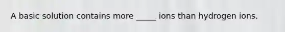 A basic solution contains more _____ ions than hydrogen ions.