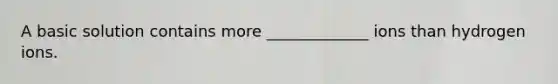 A basic solution contains more _____________ ions than hydrogen ions.