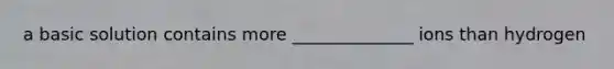 a basic solution contains more ______________ ions than hydrogen
