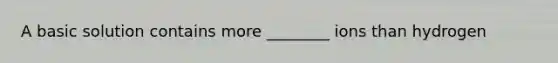 A basic solution contains more ________ ions than hydrogen