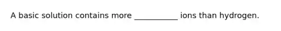 A basic solution contains more ___________ ions than hydrogen.