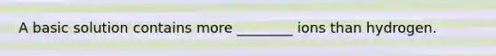 A basic solution contains more ________ ions than hydrogen.