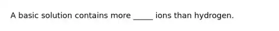 A basic solution contains more _____ ions than hydrogen.