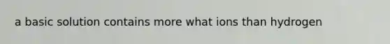 a basic solution contains more what ions than hydrogen