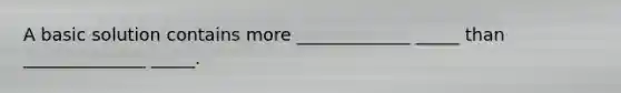 A basic solution contains more _____________ _____ than ______________ _____.