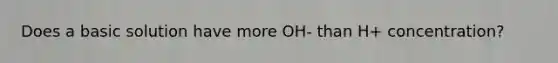 Does a basic solution have more OH- than H+ concentration?