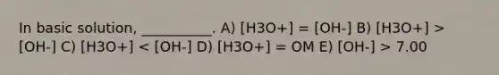 In basic solution, __________. A) [H3O+] = [OH-] B) [H3O+] > [OH-] C) [H3O+] 7.00