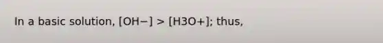 In a basic solution, [OH−] > [H3O+]; thus,