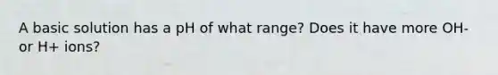 A basic solution has a pH of what range? Does it have more OH- or H+ ions?