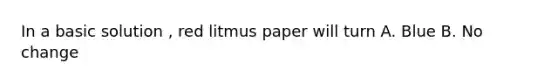 In a basic solution , red litmus paper will turn A. Blue B. No change