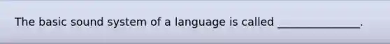 The basic sound system of a language is called _______________.