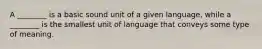 A ________ is a basic sound unit of a given language, while a ________ is the smallest unit of language that conveys some type of meaning.