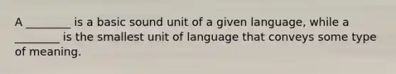 A ________ is a basic sound unit of a given language, while a ________ is the smallest unit of language that conveys some type of meaning.