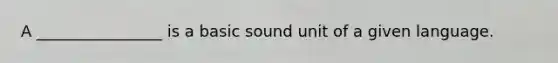 A ________________ is a basic sound unit of a given language.