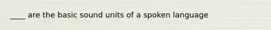 ____ are the basic sound units of a spoken language