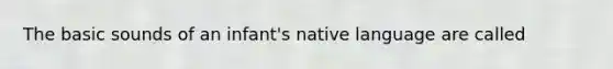 The basic sounds of an infant's native language are called