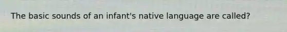 The basic sounds of an infant's native language are called?