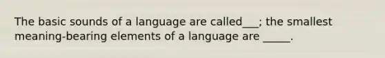 The basic sounds of a language are called___; the smallest meaning-bearing elements of a language are _____.