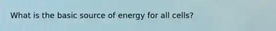 What is the basic source of energy for all cells?