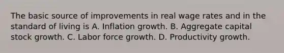 The basic source of improvements in real wage rates and in the standard of living is A. Inflation growth. B. Aggregate capital stock growth. C. Labor force growth. D. Productivity growth.