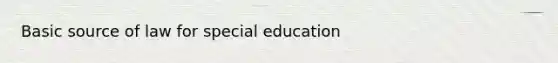 Basic source of law for special education