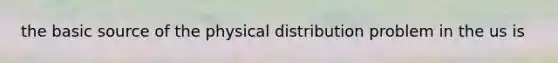 the basic source of the physical distribution problem in the us is