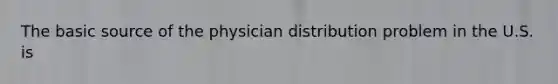 The basic source of the physician distribution problem in the U.S. is