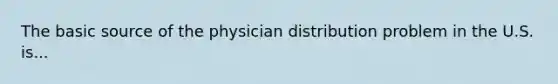 The basic source of the physician distribution problem in the U.S. is...