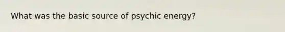 What was the basic source of psychic energy?