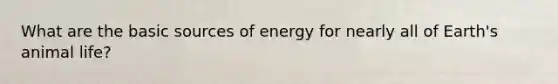 What are the basic sources of energy for nearly all of Earth's animal life?