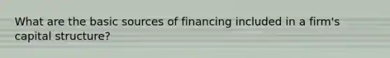 What are the basic sources of financing included in a firm's capital structure?