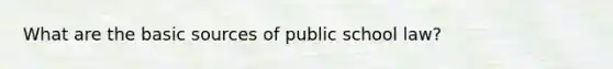 What are the basic sources of public school law?