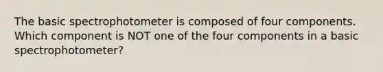 The basic spectrophotometer is composed of four components. Which component is NOT one of the four components in a basic spectrophotometer?