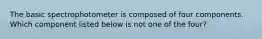 The basic spectrophotometer is composed of four components. Which component listed below is not one of the four?