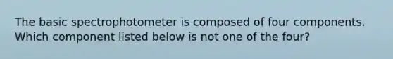 The basic spectrophotometer is composed of four components. Which component listed below is not one of the four?