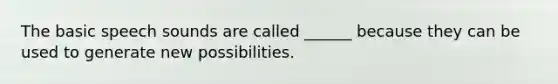 The basic speech sounds are called ______ because they can be used to generate new possibilities.