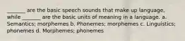 _______ are the basic speech sounds that make up language, while _______ are the basic units of meaning in a language. a. Semantics; morphemes b. Phonemes; morphemes c. Linguistics; phonemes d. Morphemes; phonemes