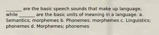 _______ are the basic speech sounds that make up language, while _______ are the basic units of meaning in a language. a. Semantics; morphemes b. Phonemes; morphemes c. Linguistics; phonemes d. Morphemes; phonemes