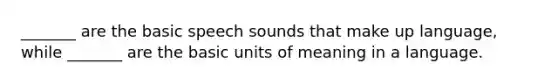 _______ are the basic speech sounds that make up language, while _______ are the basic units of meaning in a language.