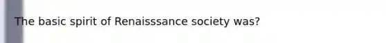 The basic spirit of Renaisssance society was?