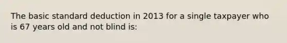 The basic standard deduction in 2013 for a single taxpayer who is 67 years old and not blind is: