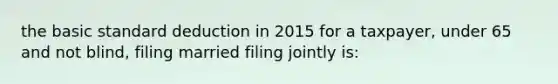 the basic standard deduction in 2015 for a taxpayer, under 65 and not blind, filing married filing jointly is: