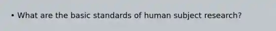 • What are the basic standards of human subject research?