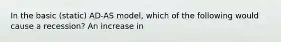 In the basic (static) AD-AS model, which of the following would cause a recession? An increase in