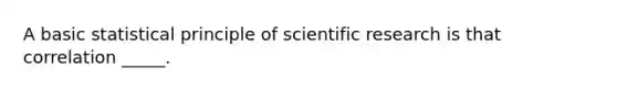 A basic statistical principle of scientific research is that correlation _____.