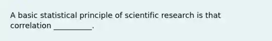 A basic statistical principle of scientific research is that correlation __________.