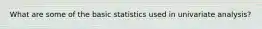 What are some of the basic statistics used in univariate analysis?