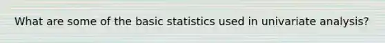 What are some of the basic statistics used in univariate analysis?