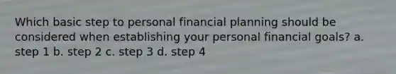 Which basic step to personal financial planning should be considered when establishing your personal financial goals? a. step 1 b. step 2 c. step 3 d. step 4