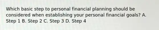 Which basic step to personal financial planning should be considered when establishing your personal financial​ goals? A. Step 1 B. Step 2 C. Step 3 D. Step 4